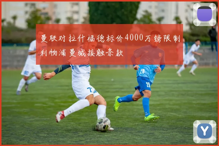 曼联对拉什福德标价4000万镑限制利物浦曼城接触条款