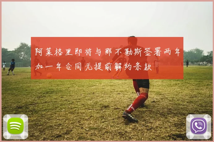 阿莱格里即将与那不勒斯签署两年加一年合同无提前解约条款