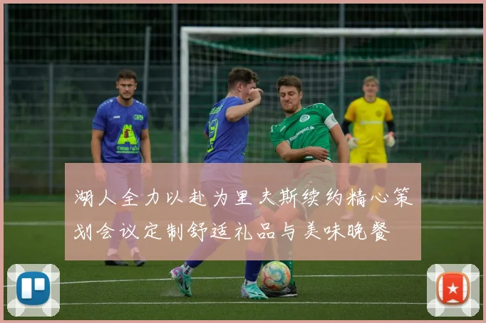 湖人全力以赴为里夫斯续约精心策划会议定制舒适礼品与美味晚餐