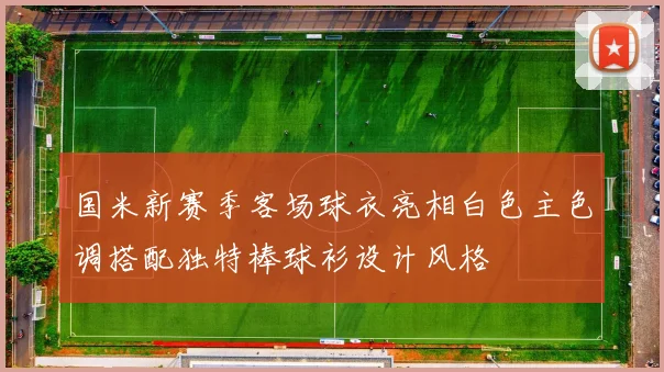 国米新赛季客场球衣亮相白色主色调搭配独特棒球衫设计风格