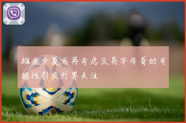 雄鹿今夏或再考虑交易字母哥的可能性引发外界关注
