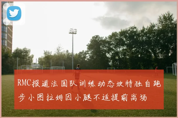 RMC报道法国队训练动态坎特独自跑步小图拉姆因小腿不适提前离场