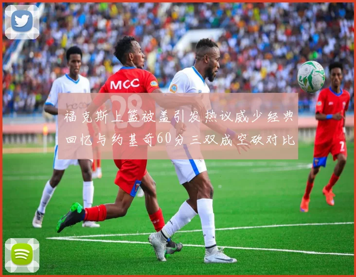 福克斯上篮被盖引发热议威少经典回忆与约基奇60分三双成空砍对比
