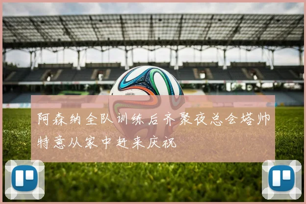 阿森纳全队训练后齐聚夜总会塔帅特意从家中赶来庆祝