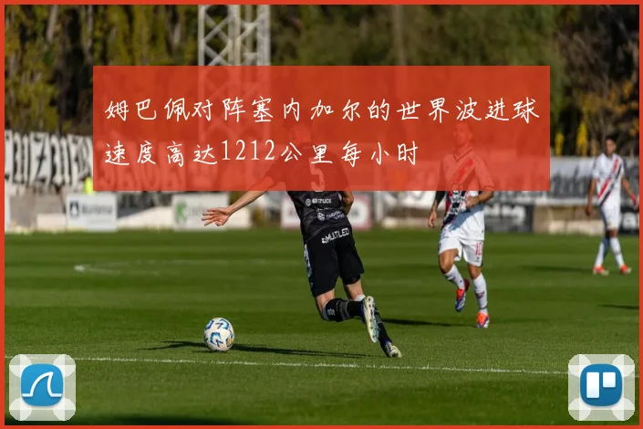 姆巴佩对阵塞内加尔的世界波进球速度高达1212公里每小时