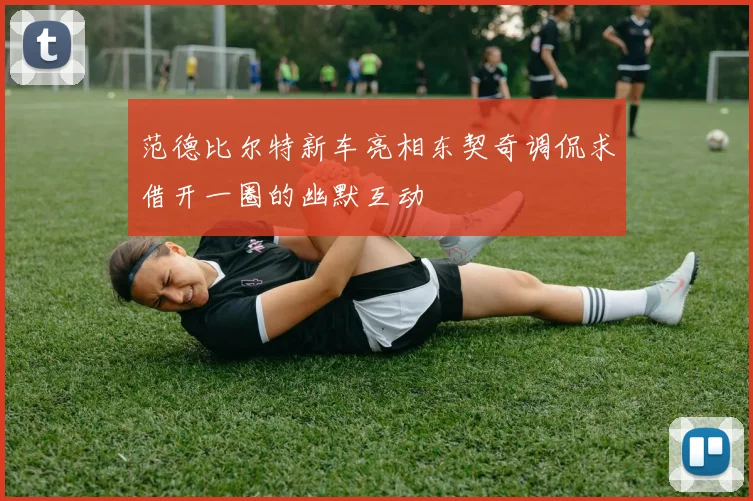 范德比尔特新车亮相东契奇调侃求借开一圈的幽默互动