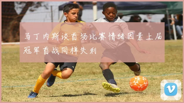 马丁内斯谈首场比赛情绪因素上届冠军首战同样失利