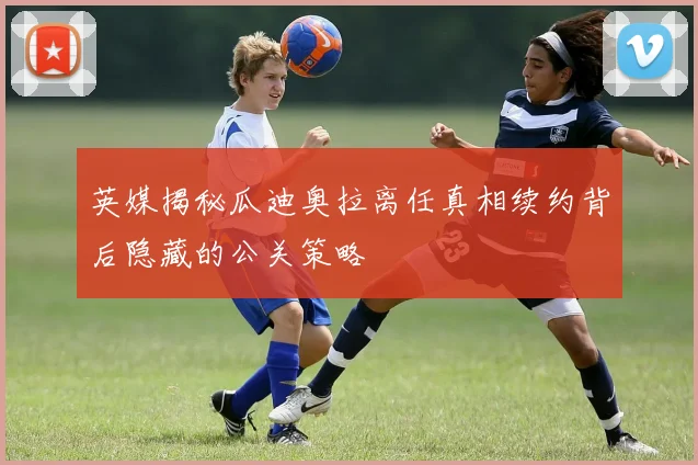 英媒揭秘瓜迪奥拉离任真相续约背后隐藏的公关策略