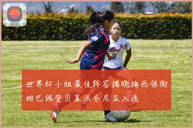 世界杯小组最佳阵容揭晓梅西领衔姆巴佩登贝莱沃齐尼亚入选