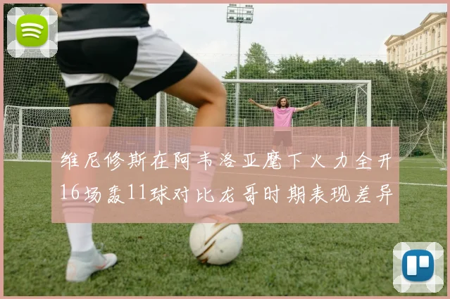 维尼修斯在阿韦洛亚麾下火力全开16场轰11球对比龙哥时期表现差异明显