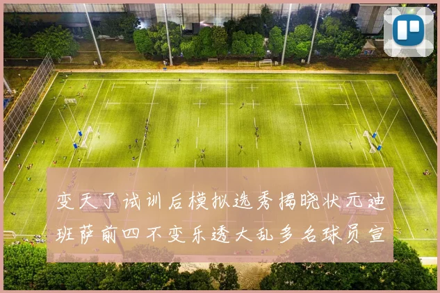 变天了试训后模拟选秀揭晓状元迪班萨前四不变乐透大乱多名球员宣布退选