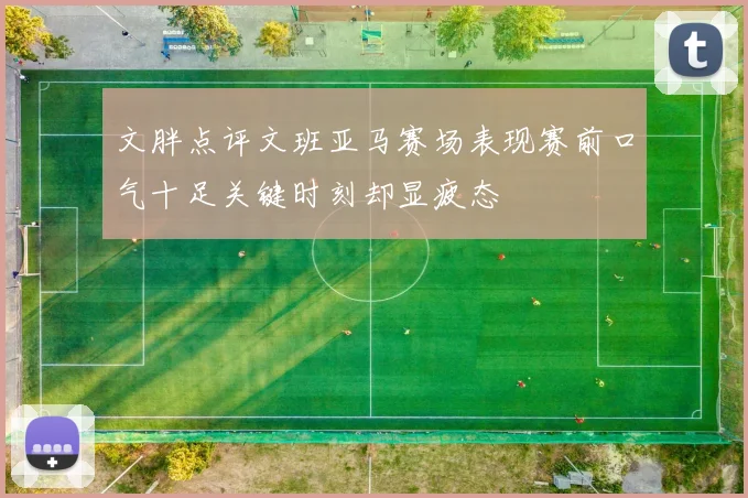 文胖点评文班亚马赛场表现赛前口气十足关键时刻却显疲态