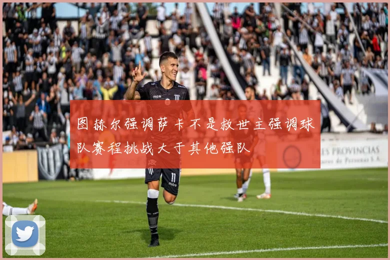 图赫尔强调萨卡不是救世主强调球队赛程挑战大于其他强队
