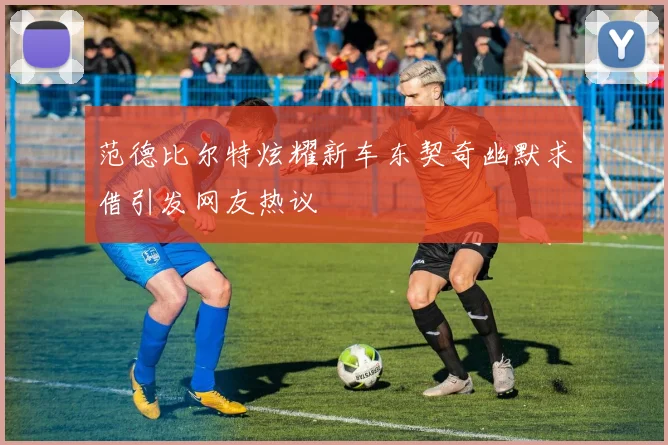 范德比尔特炫耀新车东契奇幽默求借引发网友热议
