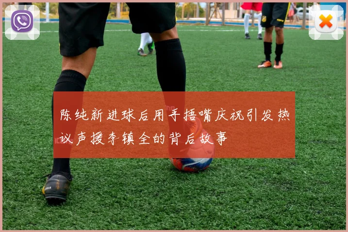 陈纯新进球后用手捂嘴庆祝引发热议声援李镇全的背后故事