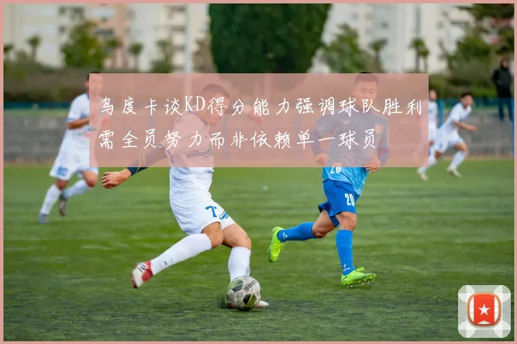 乌度卡谈KD得分能力强调球队胜利需全员努力而非依赖单一球员