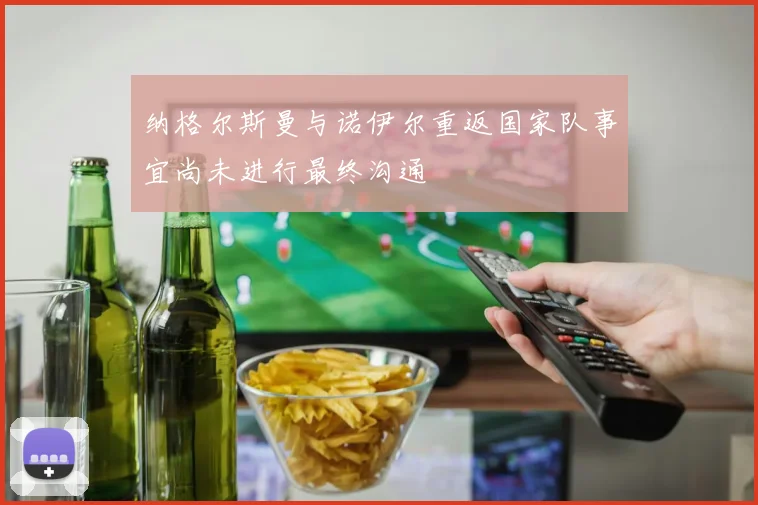 纳格尔斯曼与诺伊尔重返国家队事宜尚未进行最终沟通