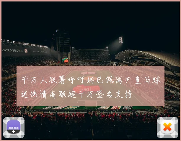 千万人联署呼吁姆巴佩离开皇马球迷热情高涨超千万签名支持