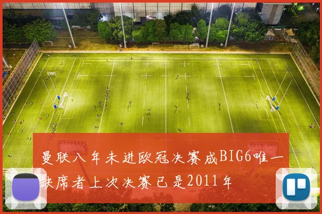 曼联八年未进欧冠决赛成BIG6唯一缺席者上次决赛已是2011年