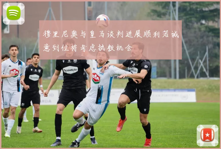 穆里尼奥与皇马谈判进展顺利若诚意到位将考虑执教机会