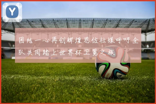 团结一心再创辉煌恩佐社媒呼吁全队共同踏上世界杯卫冕之旅