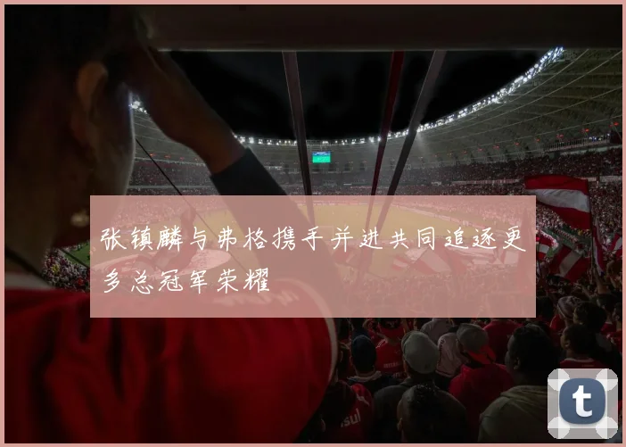 张镇麟与弗格携手并进共同追逐更多总冠军荣耀