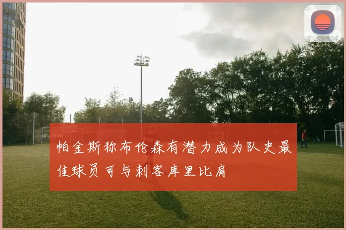 帕金斯称布伦森有潜力成为队史最佳球员可与刺客库里比肩
