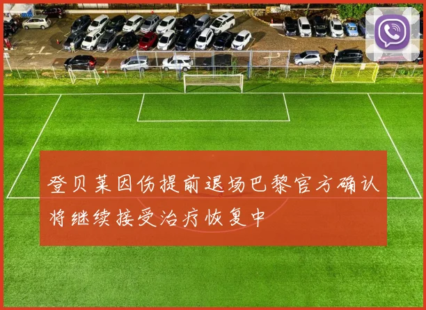 登贝莱因伤提前退场巴黎官方确认将继续接受治疗恢复中