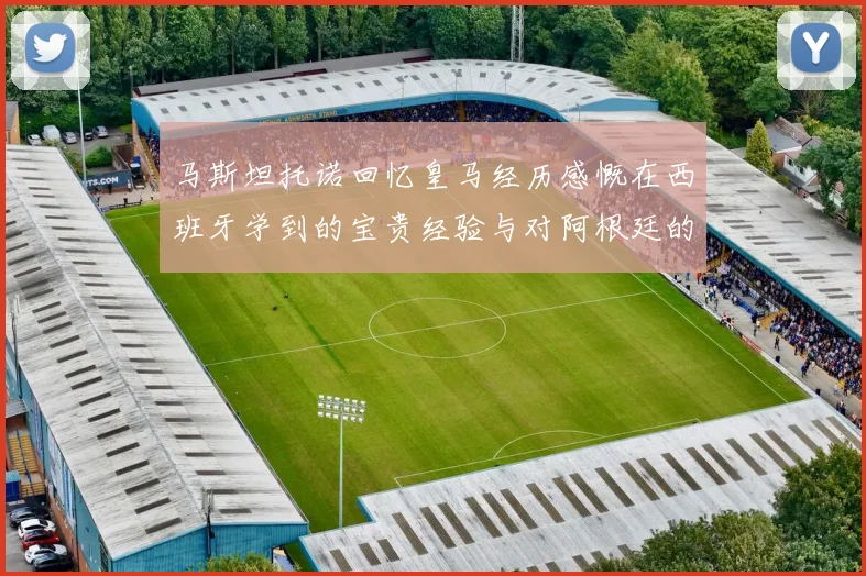 马斯坦托诺回忆皇马经历感慨在西班牙学到的宝贵经验与对阿根廷的思念