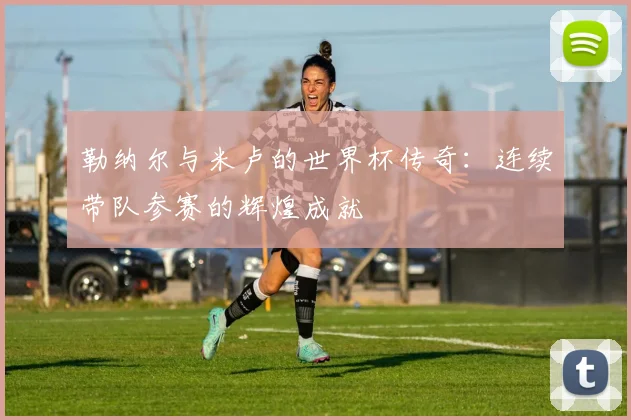 勒纳尔与米卢的世界杯传奇：连续带队参赛的辉煌成就
