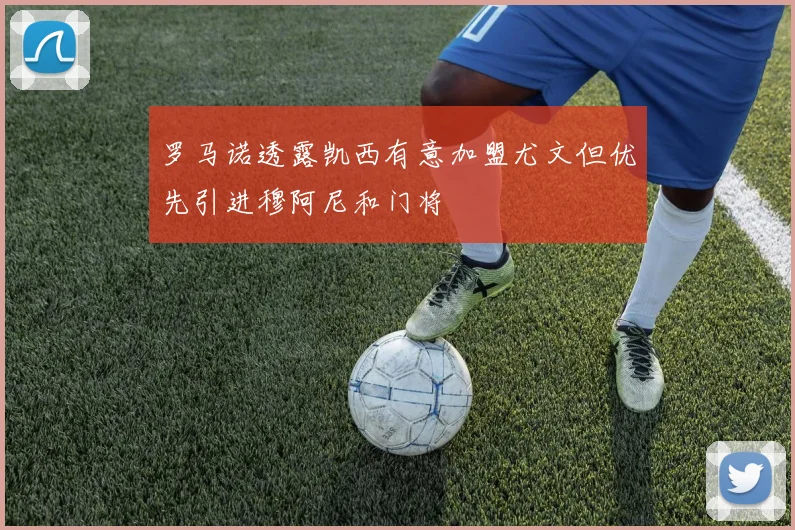 罗马诺透露凯西有意加盟尤文但优先引进穆阿尼和门将