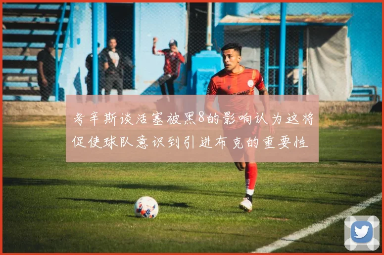 考辛斯谈活塞被黑8的影响认为这将促使球队意识到引进布克的重要性