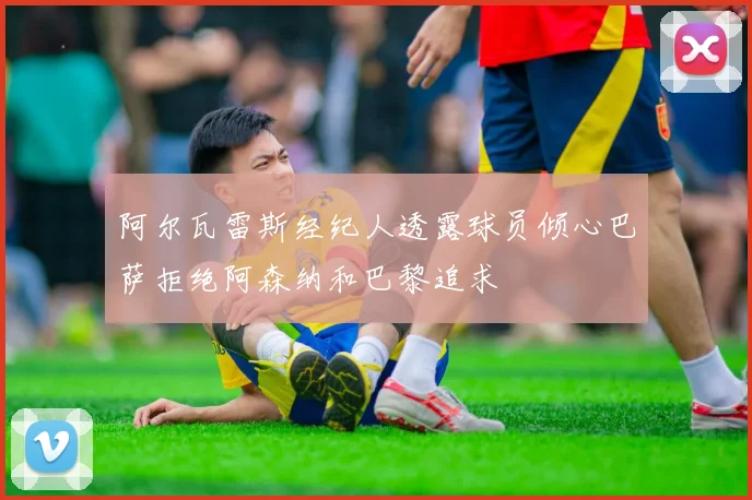 阿尔瓦雷斯经纪人透露球员倾心巴萨拒绝阿森纳和巴黎追求